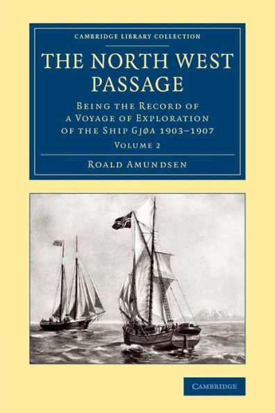 The North West Passage: Being The Record Of A Voyage Of Exploration Of The Ship Gj? 1903?907 (Cambridge Library Collection - Polar Exploration) (Volume 2)