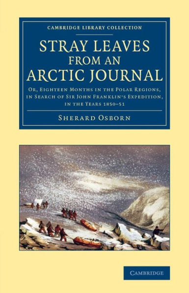 Stray Leaves From An Arctic Journal: Or, Eighteen Months In The Polar Regions, In Search Of Sir John Franklin's Expedition, In The Years 1850?1 (Cambridge Library Collection - Polar Exploration)