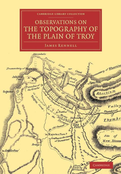 Observations On The Topography Of The Plain Of Troy: And On The Principal Objects Within, And Around It Described, Or Alluded To, In The Iliad (Cambridge Library Collection - Classics)