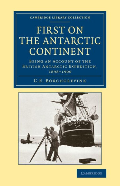 First On The Antarctic Continent: Being An Account Of The British Antarctic Expedition, 1898?900 (Cambridge Library Collection - Polar Exploration)