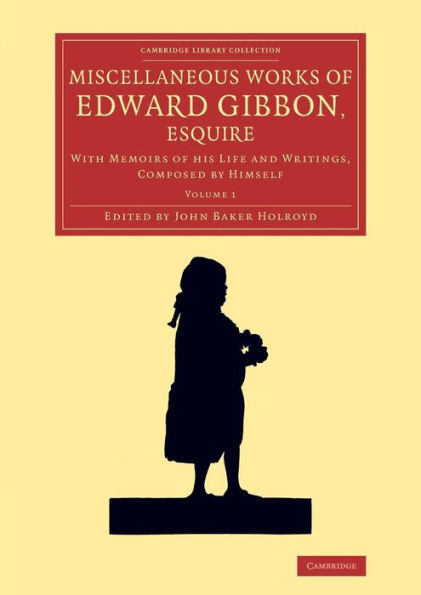 Miscellaneous Works Of Edward Gibbon, Esquire: With Memoirs Of His Life And Writings, Composed By Himself (Cambridge Library Collection - Literary Studies) (Volume 1)