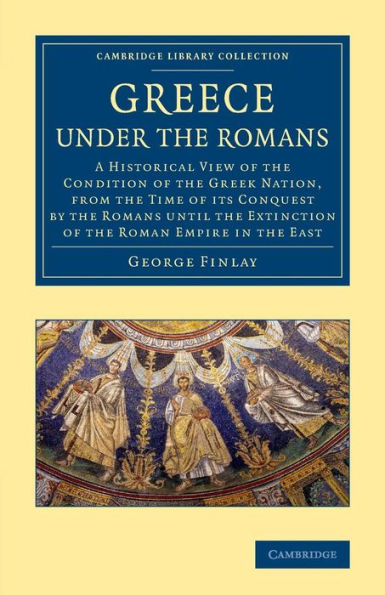 Greece Under The Romans: A Historical View Of The Condition Of The Greek Nation, From The Time Of Its Conquest By The Romans Until The Extinction Of ... (Cambridge Library Collection - Classics)