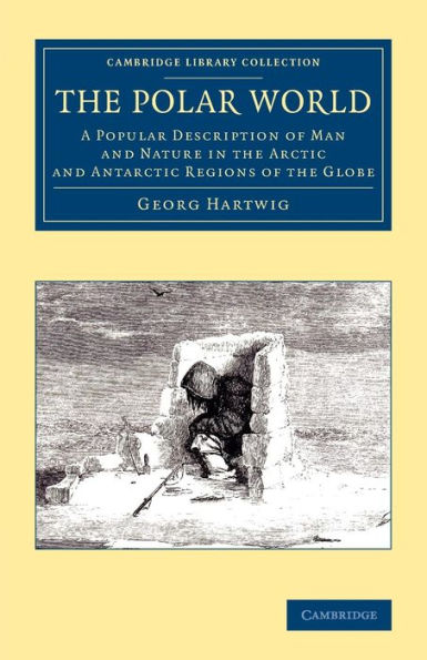 The Polar World: A Popular Description Of Man And Nature In The Arctic And Antarctic Regions Of The Globe (Cambridge Library Collection - Polar Exploration)