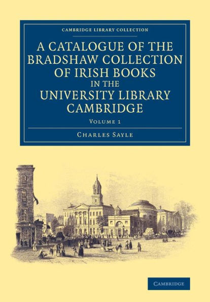 A Catalogue Of The Bradshaw Collection Of Irish Books In The University Library Cambridge (Cambridge Library Collection - History Of Printing, Publishing And Libraries) (Volume 1)