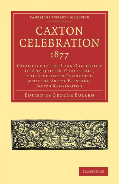 Caxton Celebration, 1877: Catalogue Of The Loan Collection Of Antiquities, Curiosities, And Appliances Connected With The Art Of Printing, South ... Of Printing, Publishing And Libraries)