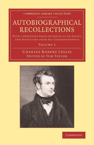 Autobiographical Recollections: With A Prefatory Essay On Leslie As An Artist, And Selections From His Correspondence (Cambridge Library Collection - Art And Architecture) (Volume 2)