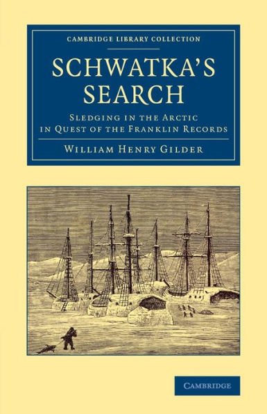 Schwatka's Search: Sledging In The Arctic In Quest Of The Franklin Records (Cambridge Library Collection - Polar Exploration)
