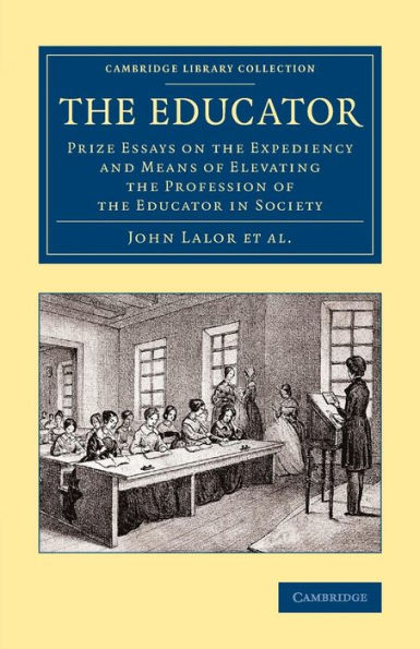 The Educator: Prize Essays On The Expediency And Means Of Elevating The Profession Of The Educator In Society (Cambridge Library Collection - Education)