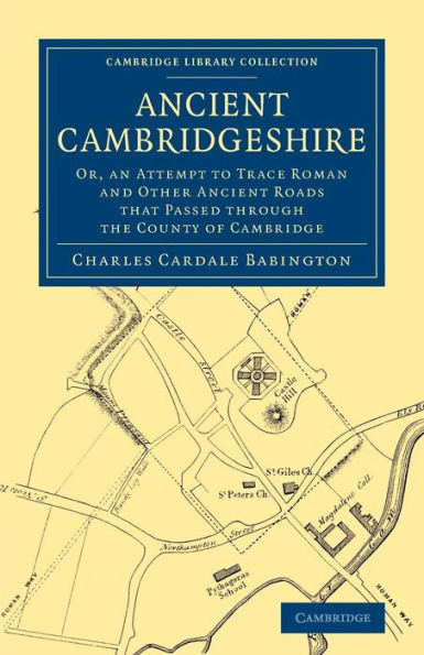 Ancient Cambridgeshire: Or, An Attempt To Trace Roman And Other Ancient Roads That Passed Through The County Of Cambridge (Cambridge Library Collection - Cambridge)