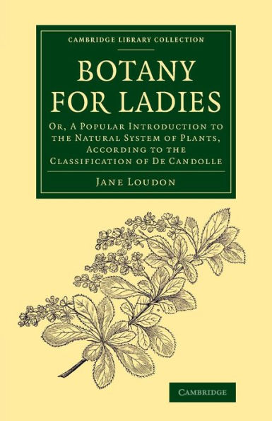 Botany For Ladies: Or, A Popular Introduction To The Natural System Of Plants, According To The Classification Of De Candolle (Cambridge Library Collection - Botany And Horticulture)