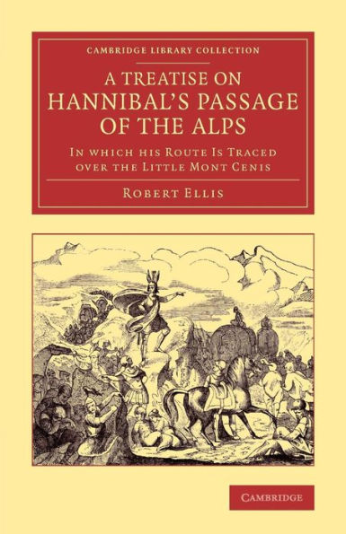 A Treatise On Hannibal's Passage Of The Alps: In Which His Route Is Traced Over The Little Mont Cenis (Cambridge Library Collection - Classics)