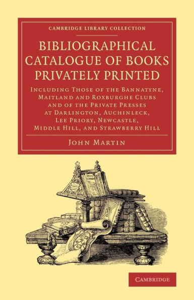 Bibliographical Catalogue Of Books Privately Printed: Including Those Of The Bannatyne, Maitland And Roxburghe Clubs And Of The Private Presses At ... Of Printing, Publishing And Libraries)