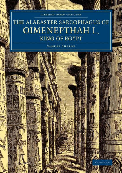 The Alabaster Sarcophagus Of Oimenepthah I., King Of Egypt: Now In Sir John Soane's Museum, Lincoln's Inn Fields (Cambridge Library Collection - Egyptology)