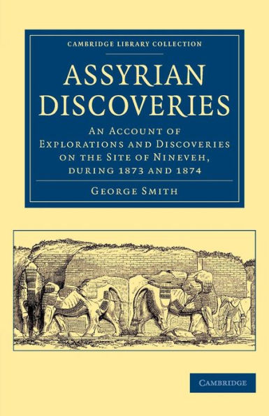 Assyrian Discoveries: An Account Of Explorations And Discoveries On The Site Of Nineveh, During 1873 And 1874 (Cambridge Library Collection - Archaeology)