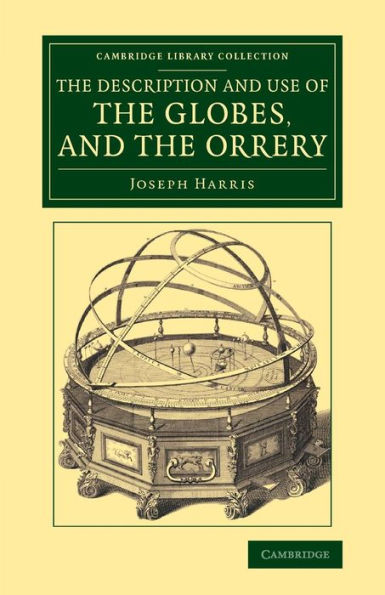 The Description And Use Of The Globes, And The Orrery: To Which Is Prefixed, By Way Of Introduction, A Brief Account Of The Solar System (Cambridge Library Collection - Astronomy)
