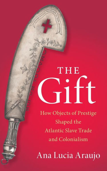 The Gift: How Objects Of Prestige Shaped The Atlantic Slave Trade And Colonialism (Cambridge Studies On The African Diaspora)
