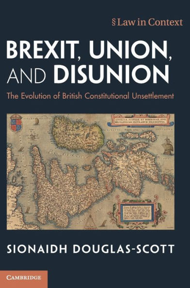 Brexit, Union, And Disunion: The Evolution Of British Constitutional Unsettlement (Law In Context)