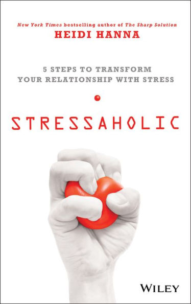 Stressaholic: 5 Steps To Transform Your Relationship With Stress