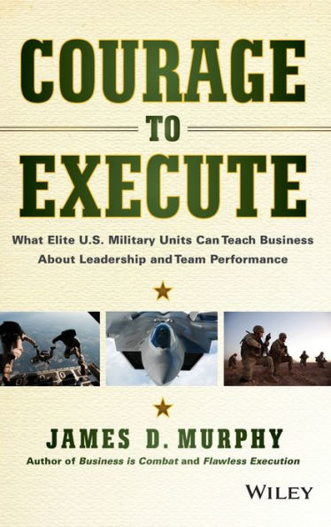 Courage To Execute: What Elite U.S. Military Units Can Teach Business About Leadership And Team Performance