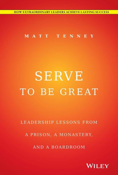 Serve To Be Great: Leadership Lessons From A Prison, A Monastery, And A Boardroom