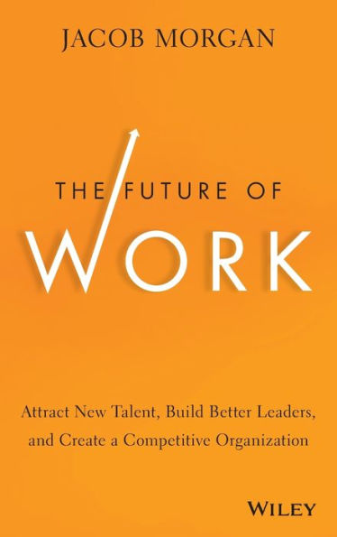 The Future Of Work: Attract New Talent, Build Better Leaders, And Create A Competitive Organization
