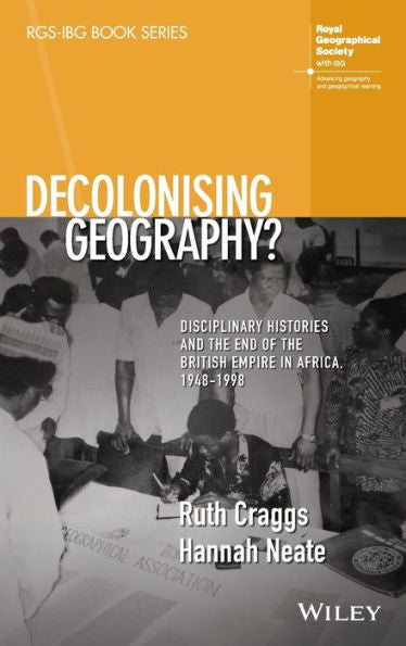 Decolonising Geography? Disciplinary Histories And The End Of The British Empire In Africa, 1948-1998 (Rgs-Ibg Book Series)