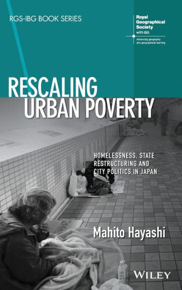 Rescaling Urban Poverty: Homelessness, State Restructuring And City Politics In Japan (Rgs-Ibg Book Series)