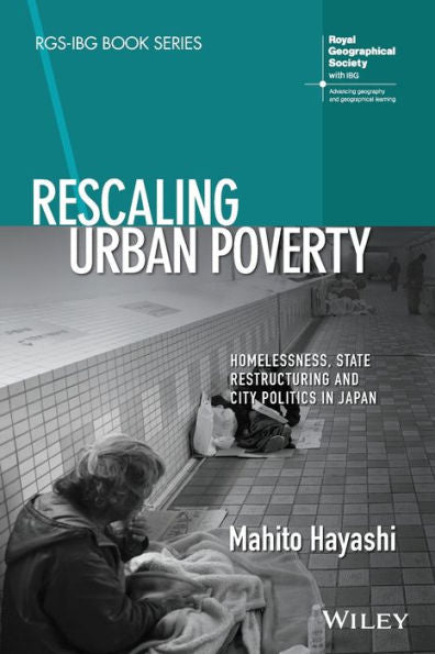 Rescaling Urban Poverty: Homelessness, State Restructuring And City Politics In Japan (Rgs-Ibg Book Series)