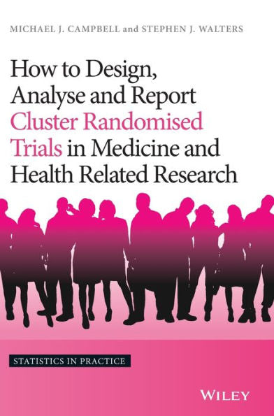How To Design, Analyse And Report Cluster Randomised Trials In Medicine And Health Related Research (Statistics In Practice)
