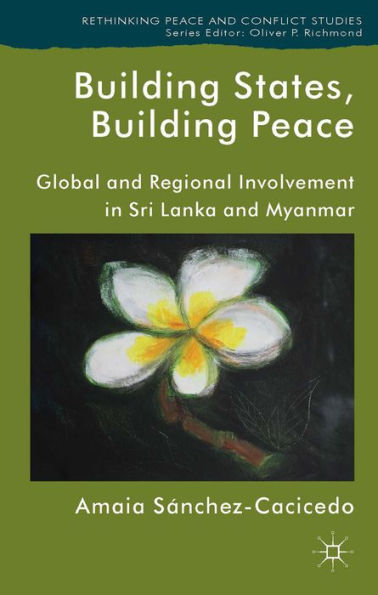 Building States, Building Peace: Global And Regional Involvement In Sri Lanka And Myanmar (Rethinking Peace And Conflict Studies)