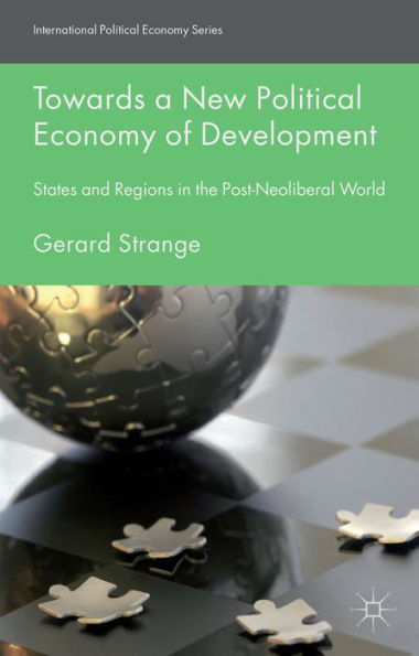 Towards A New Political Economy Of Development: States And Regions In The Post-Neoliberal World (International Political Economy Series)
