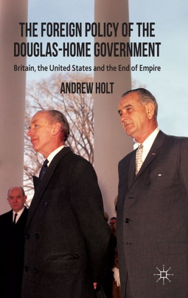 The Foreign Policy Of The Douglas-Home Government: Britain, The United States And The End Of Empire
