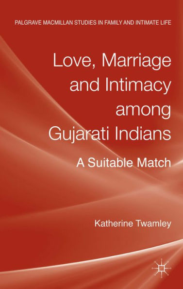 Love, Marriage And Intimacy Among Gujarati Indians: A Suitable Match (Palgrave Macmillan Studies In Family And Intimate Life)