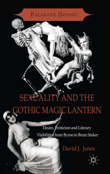 Sexuality And The Gothic Magic Lantern: Desire, Eroticism And Literary Visibilities From Byron To Bram Stoker (Palgrave Gothic)