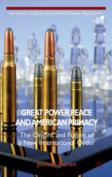 Great Power Peace And American Primacy: The Origins And Future Of A New International Order (Palgrave Studies In International Relations)