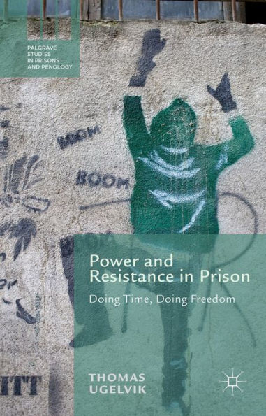Power And Resistance In Prison: Doing Time, Doing Freedom (Palgrave Studies In Prisons And Penology)