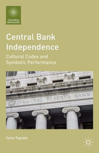 Central Bank Independence: Cultural Codes And Symbolic Performance (Cultural Sociology)