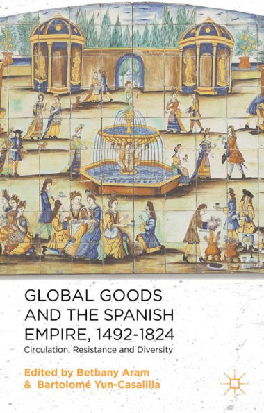 Global Goods And The Spanish Empire, 1492-1824: Circulation, Resistance And Diversity
