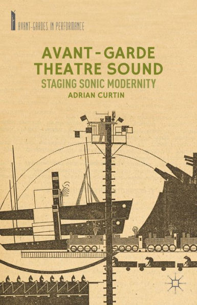 Avant-Garde Theatre Sound: Staging Sonic Modernity (Avant-Gardes In Performance)