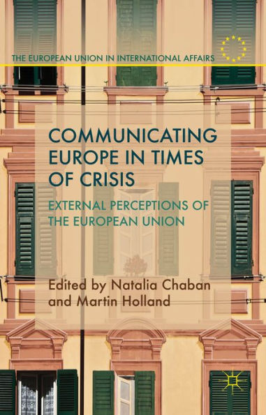 Communicating Europe In Times Of Crisis: External Perceptions Of The European Union (The European Union In International Affairs)
