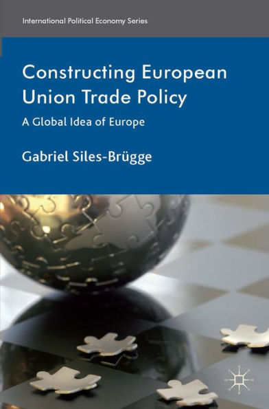 Constructing European Union Trade Policy: A Global Idea Of Europe (International Political Economy Series)