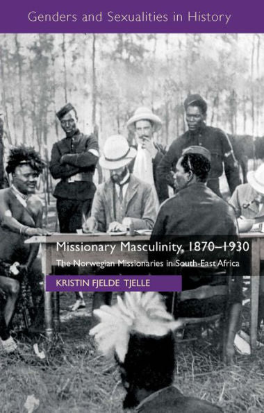 Missionary Masculinity, 1870-1930: The Norwegian Missionaries In South-East Africa (Genders And Sexualities In History)