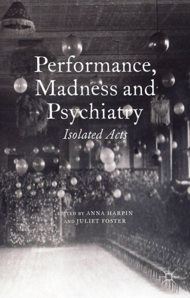 Performance, Madness And Psychiatry: Isolated Acts (Palgrave Politics Of Identity And Citizenship Series)