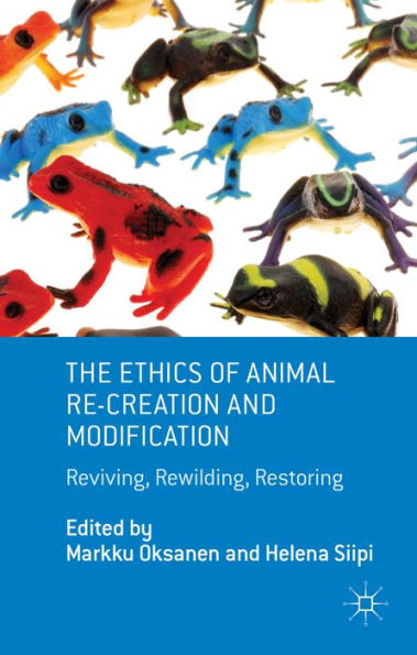 The Ethics Of Animal Re-Creation And Modification: Reviving, Rewilding, Restoring (Palgrave Macmillan Animal Ethics)