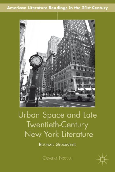 Urban Space And Late Twentieth-Century New York Literature: Reformed Geographies (American Literature Readings In The 21St Century)