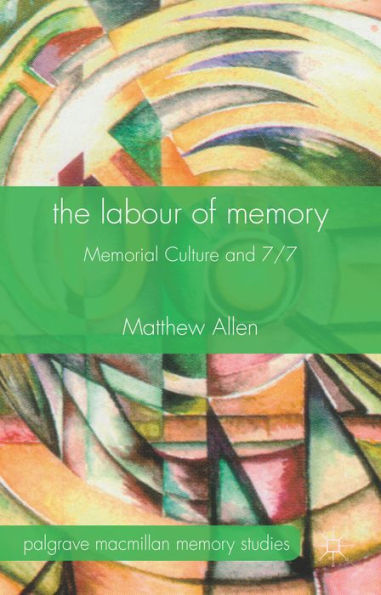 The Labour Of Memory: Memorial Culture And 7/7 (Palgrave Macmillan Memory Studies)