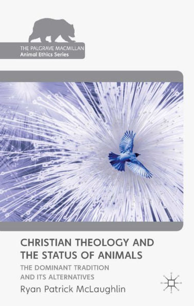 Christian Theology And The Status Of Animals: The Dominant Tradition And Its Alternatives (The Palgrave Macmillan Animal Ethics Series)