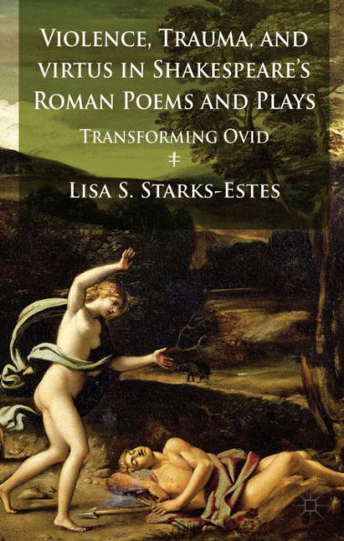 Violence, Trauma, And Virtus In Shakespeare's Roman Poems And Plays: Transforming Ovid