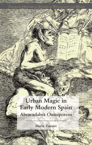 Urban Magic In Early Modern Spain: Abracadabra Omnipotens (Palgrave Historical Studies In Witchcraft And Magic)