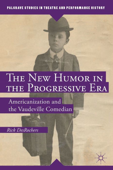 The New Humor In The Progressive Era: Americanization And The Vaudeville Comedian (Palgrave Studies In Theatre And Performance History)